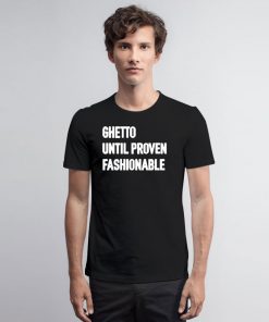 Ghetto Until Proven Fashionable T Shirt