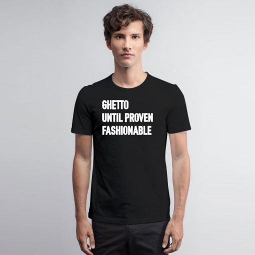 Ghetto Until Proven Fashionable T Shirt