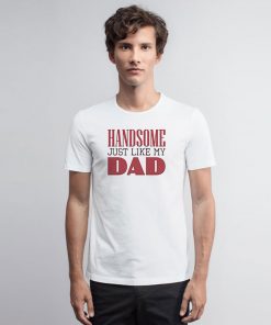 Handsome just like my dad T Shirt