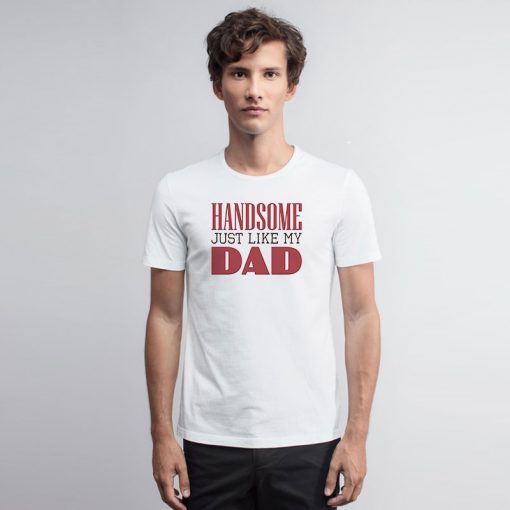 Handsome just like my dad T Shirt