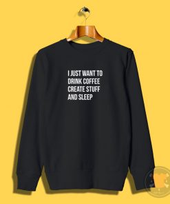 I Just Want Drink Coffee Create Stuff Sweatshirt