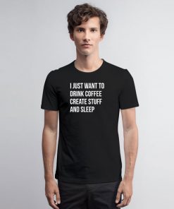 I Just Want Drink Coffee Create Stuff T Shirt