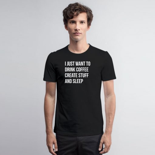 I Just Want Drink Coffee Create Stuff T Shirt