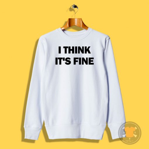 I Think Its Fine Sweatshirt