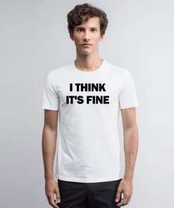 I Think Its Fine T Shirt