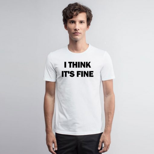 I Think Its Fine T Shirt