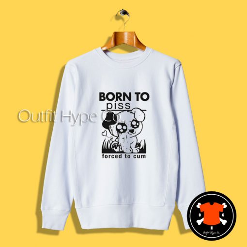 Born To Piss Forced To Cum Sweatshirt