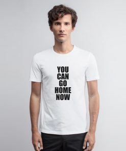 You Can Go Home Now T Shirt