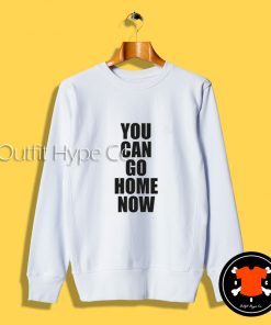 You Can Go Home Now Sweatshirt