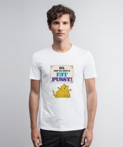 So You’ve Got A Fat Pussy T Shirt