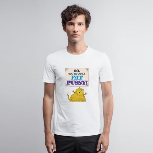 So You’ve Got A Fat Pussy T Shirt