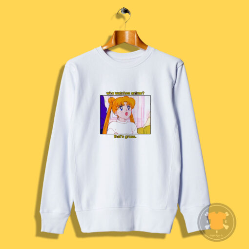 Sailor Moon Who Watches Anime That’s Gross Sweatshirt