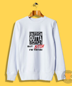 Straight Outta Shape But Bitch I'm Trying Funny Sweatshirt