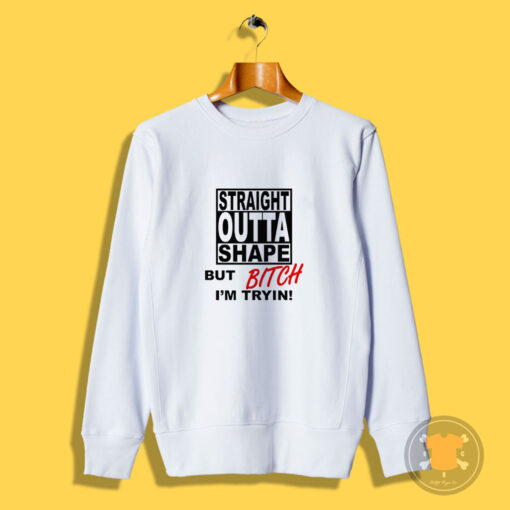 Straight Outta Shape But Bitch I'm Trying Funny Sweatshirt