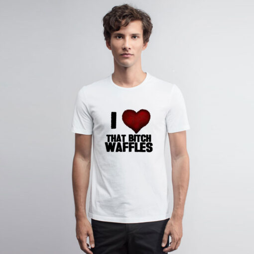 I Love That Bitch Waffles T Shirt